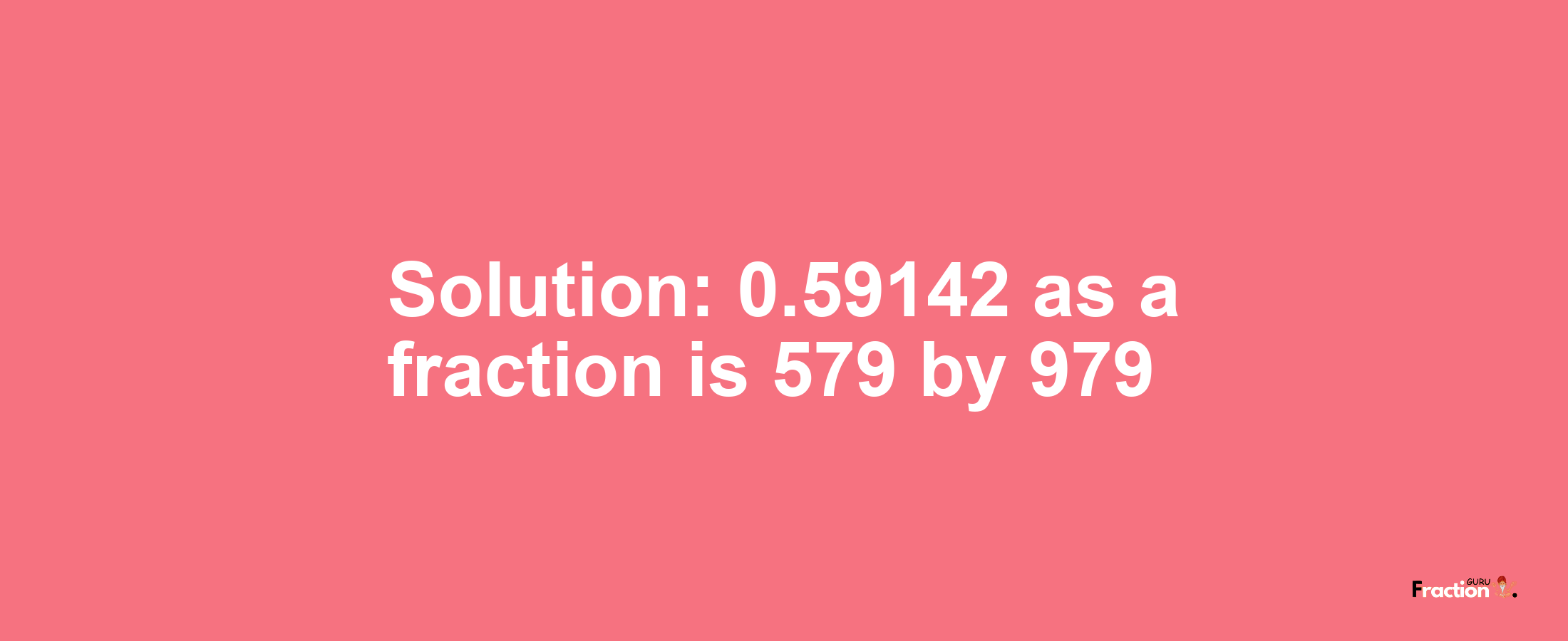 Solution:0.59142 as a fraction is 579/979